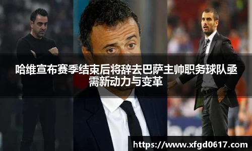 哈维宣布赛季结束后将辞去巴萨主帅职务球队亟需新动力与变革